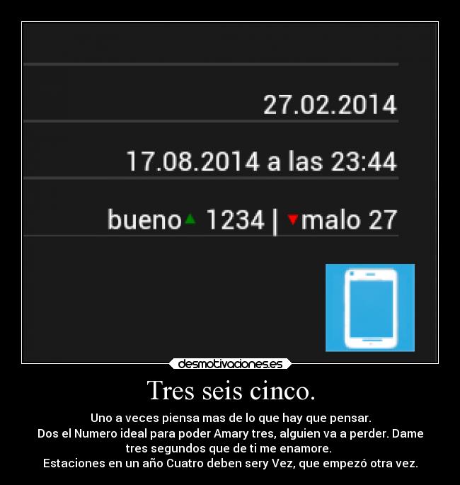 Tres seis cinco. - Uno a veces piensa mas de lo que hay que pensar.
Dos el Numero ideal para poder Amary tres, alguien va a perder. Dame
tres segundos que de ti me enamore. 
Estaciones en un año Cuatro deben sery Vez, que empezó otra vez.