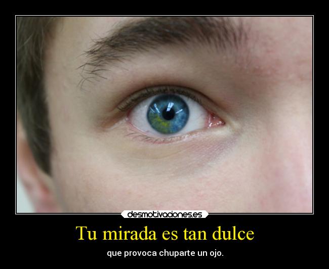 Tu mirada es tan dulce - que provoca chuparte un ojo.