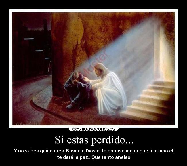 Si estas perdido... - Y no sabes quien eres. Busca a Dios el te conose mejor que ti mismo el
te dará la paz.. Que tanto anelas