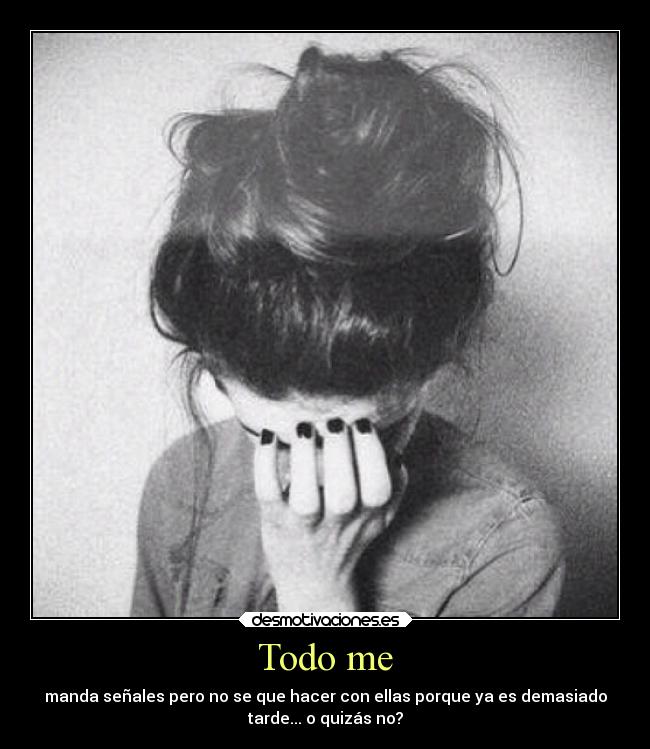 Todo me - manda señales pero no se que hacer con ellas porque ya es demasiado
tarde... o quizás no?