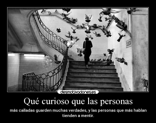 Qué curioso que las personas - más calladas guarden muchas verdades, y las personas que más hablan
tienden a mentir.