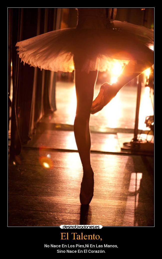 El Talento, - No Nace En Los Pies,Ni En Las Manos,
Sino Nace En El Corazón.