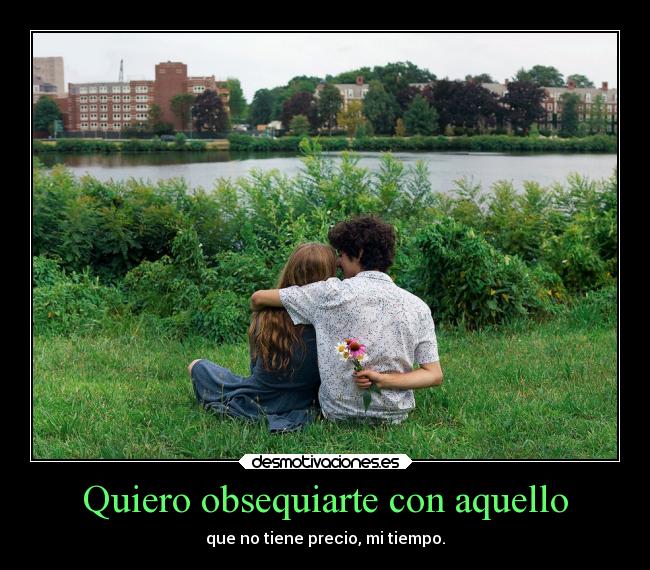 Quiero obsequiarte con aquello - que no tiene precio, mi tiempo.