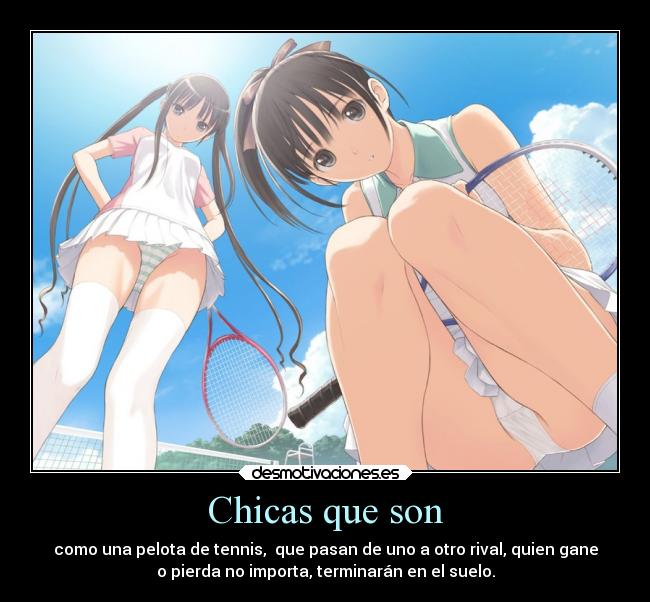 Chicas que son - como una pelota de tennis, que pasan de uno a otro rival, quien gane
o pierda no importa, terminarán en el suelo.