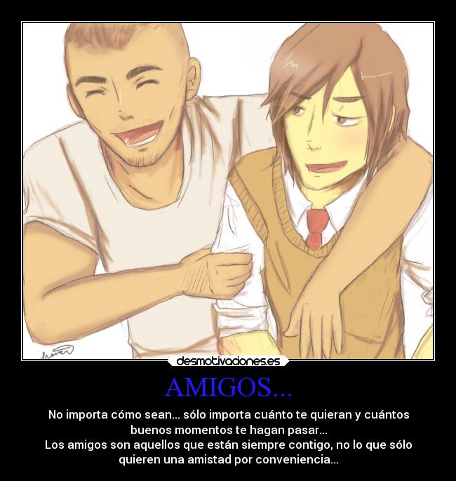 AMIGOS... - No importa cómo sean... sólo importa cuánto te quieran y cuántos
buenos momentos te hagan pasar...
Los amigos son aquellos que están siempre contigo, no lo que sólo
quieren una amistad por conveniencia...