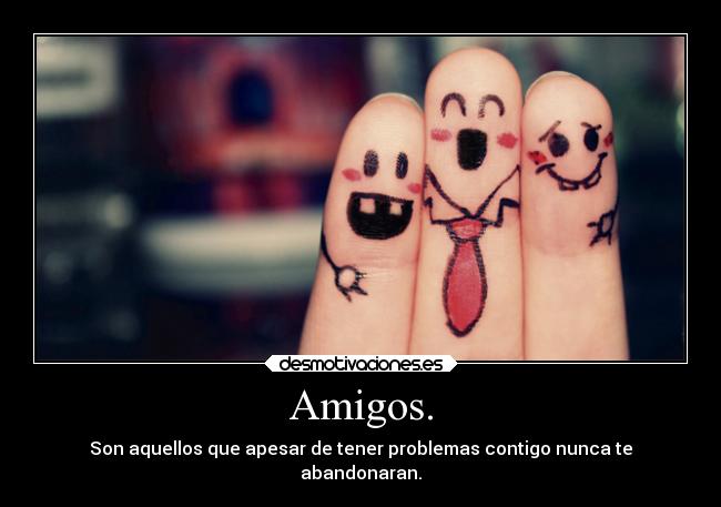 Amigos. - Son aquellos que apesar de tener problemas contigo nunca te
abandonaran.