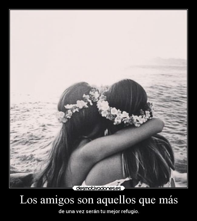 Los amigos son aquellos que más - de una vez serán tu mejor refugio.