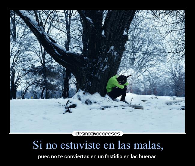 Si no estuviste en las malas, - pues no te conviertas en un fastidio en las buenas.