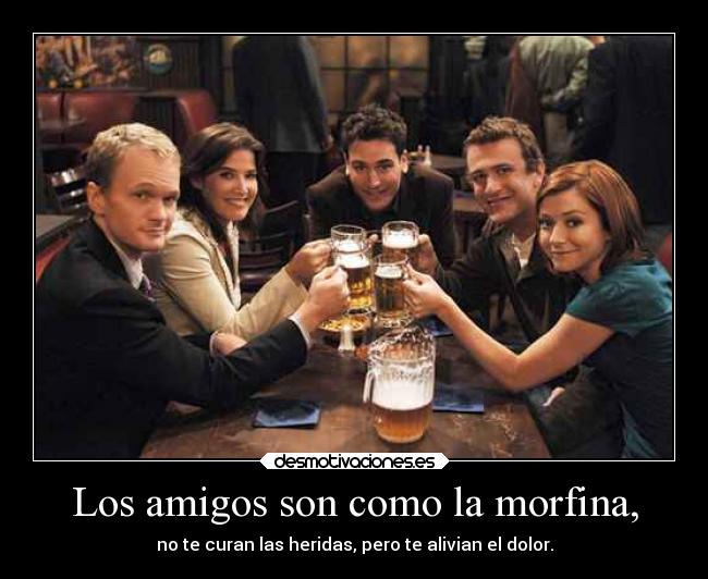 Los amigos son como la morfina, - 