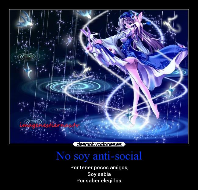 No soy anti-social - Por tener pocos amigos,
Soy sabia
Por saber elegirlos.