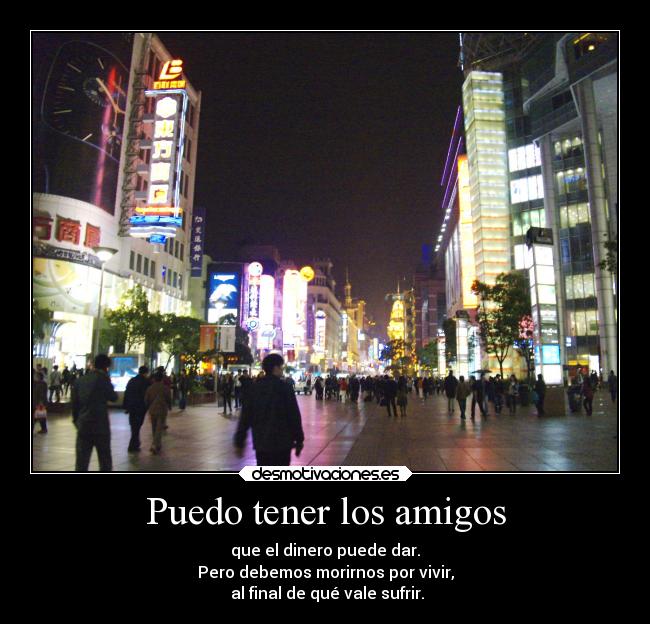 Puedo tener los amigos - que el dinero puede dar.
Pero debemos morirnos por vivir,
 al final de qué vale sufrir.
