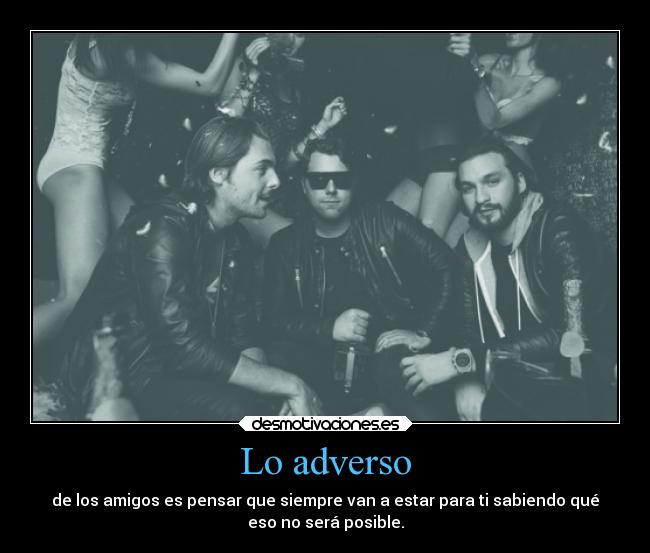 Lo adverso - de los amigos es pensar que siempre van a estar para ti sabiendo qué
eso no será posible.