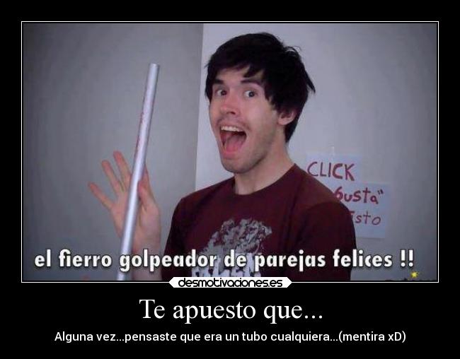 Te apuesto que... - Alguna vez...pensaste que era un tubo cualquiera...(mentira xD)