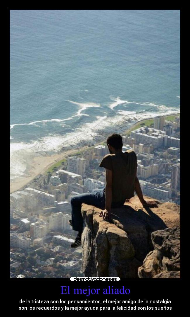 El mejor aliado - de la tristeza son los pensamientos, el mejor amigo de la nostalgia
son los recuerdos y la mejor ayuda para la felicidad son los sueños