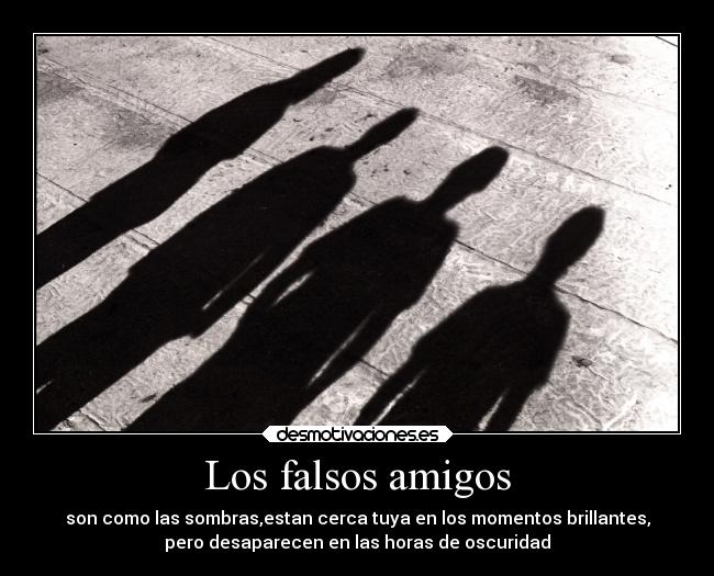 Los falsos amigos - son como las sombras,estan cerca tuya en los momentos brillantes,
pero desaparecen en las horas de oscuridad