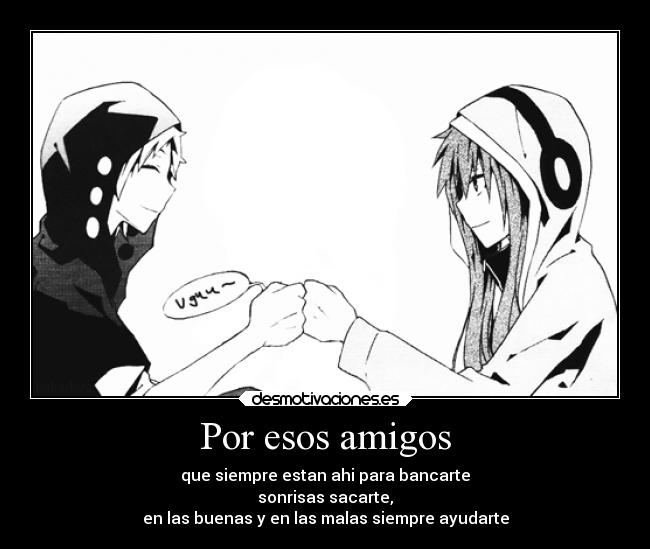 Por esos amigos - que siempre estan ahi para bancarte
sonrisas sacarte,
en las buenas y en las malas siempre ayudarte