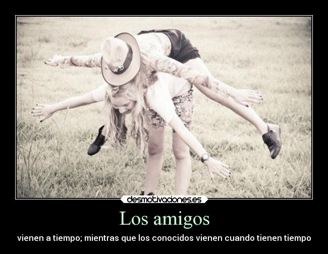 Los amigos - vienen a tiempo; mientras que los conocidos vienen cuando tienen tiempo