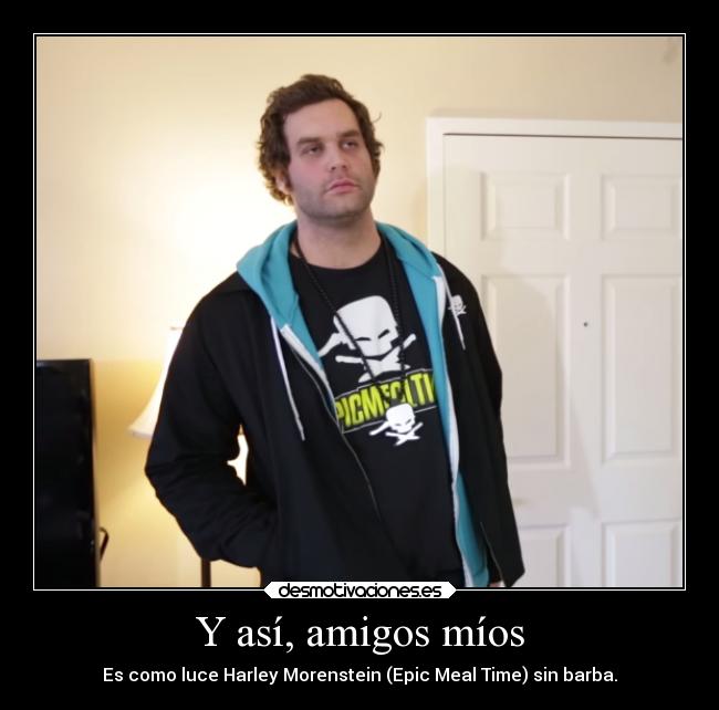 Y así, amigos míos - Es como luce Harley Morenstein (Epic Meal Time) sin barba.