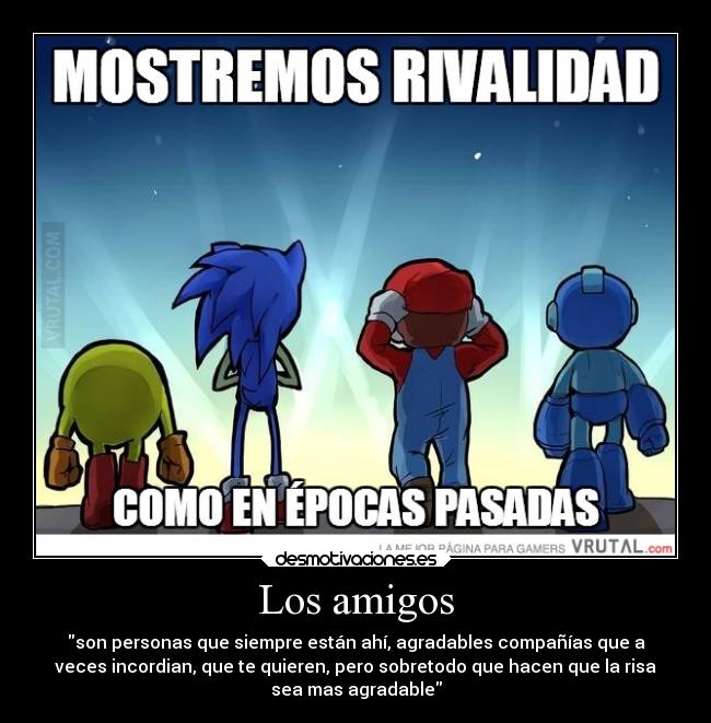 Los amigos - son personas que siempre están ahí, agradables compañías que a
veces incordian, que te quieren, pero sobretodo que hacen que la risa
sea mas agradable