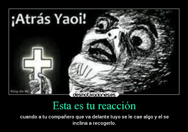 Esta es tu reacción - cuando a tu compañero que va delante tuyo se le cae algo y el se
inclina a recogerlo.