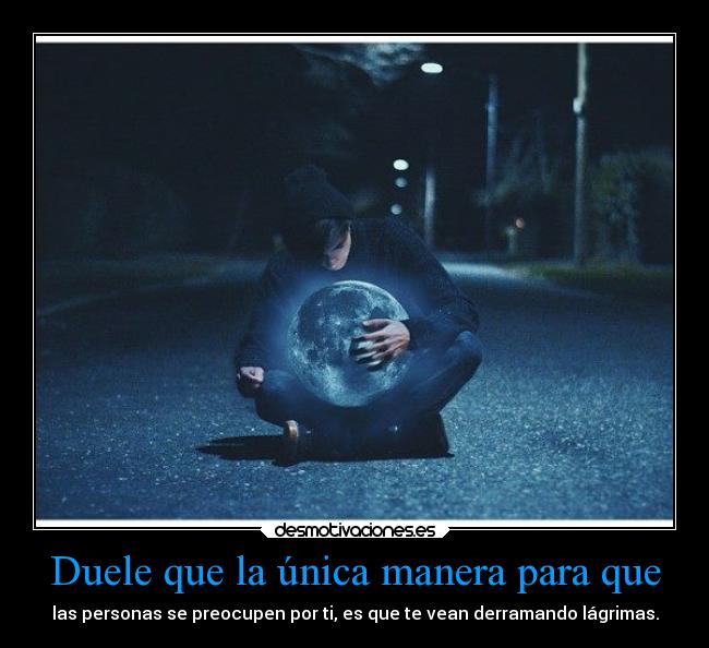 Duele que la única manera para que - las personas se preocupen por ti, es que te vean derramando lágrimas.
