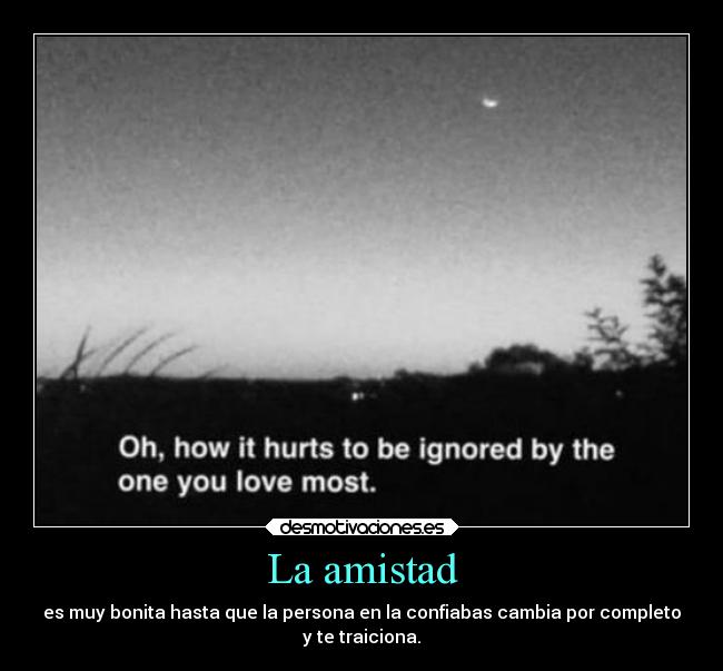 La amistad - es muy bonita hasta que la persona en la confiabas cambia por completo
y te traiciona.