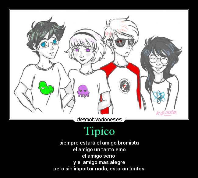 Tipico - siempre estará el amigo bromista
el amigo un tanto emo
el amigo serio
y el amigo mas alegre
pero sin importar nada, estaran juntos.
