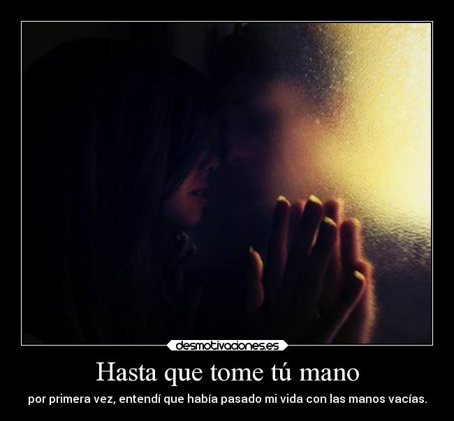 Hasta que tome tú mano - por primera vez, entendí que había pasado mi vida con las manos vacías.