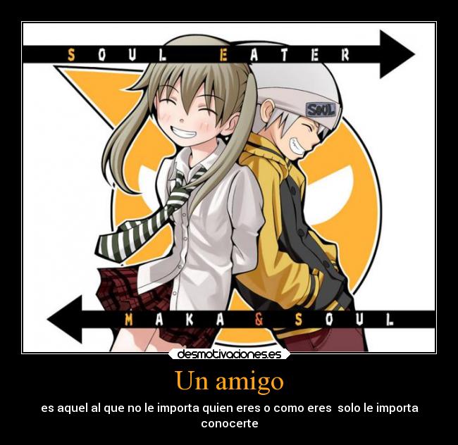 Un amigo - es aquel al que no le importa quien eres o como eres solo le importa
conocerte