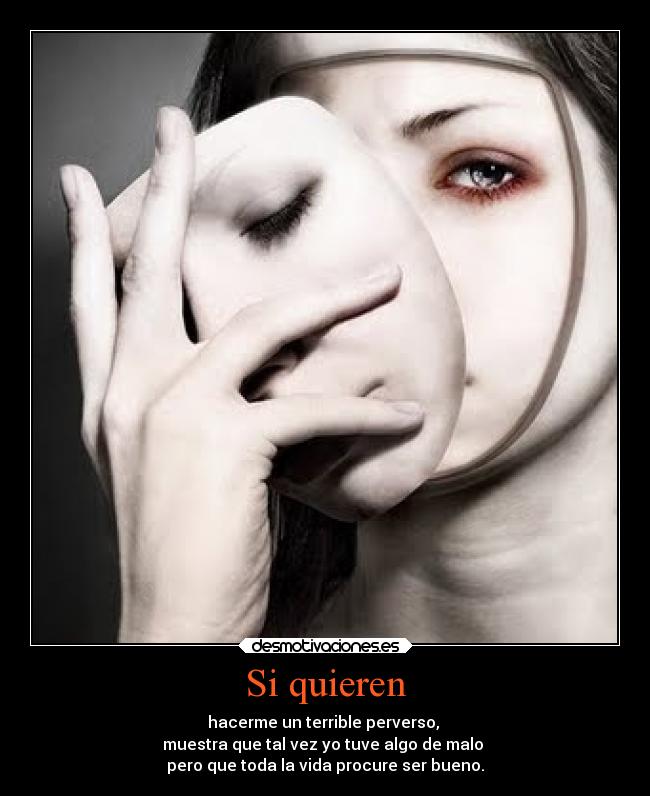 Si quieren - hacerme un terrible perverso,
muestra que tal vez yo tuve algo de malo
pero que toda la vida procure ser bueno.