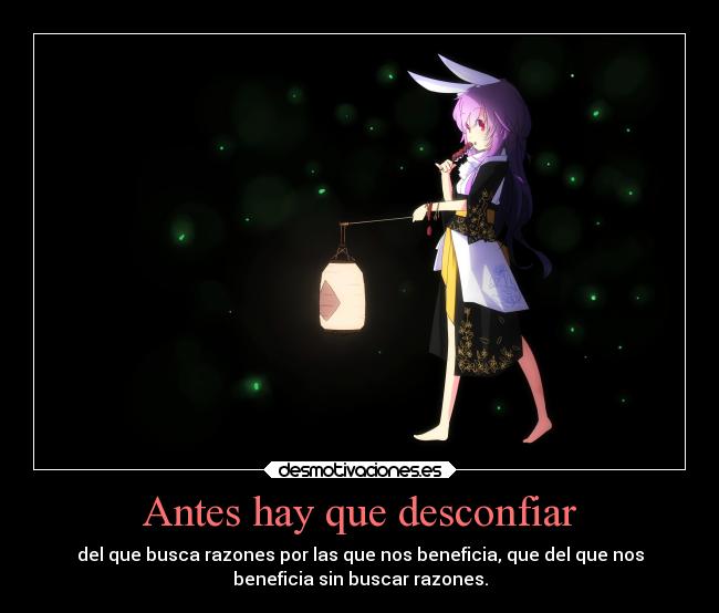 Antes hay que desconfiar - del que busca razones por las que nos beneficia, que del que nos
beneficia sin buscar razones.