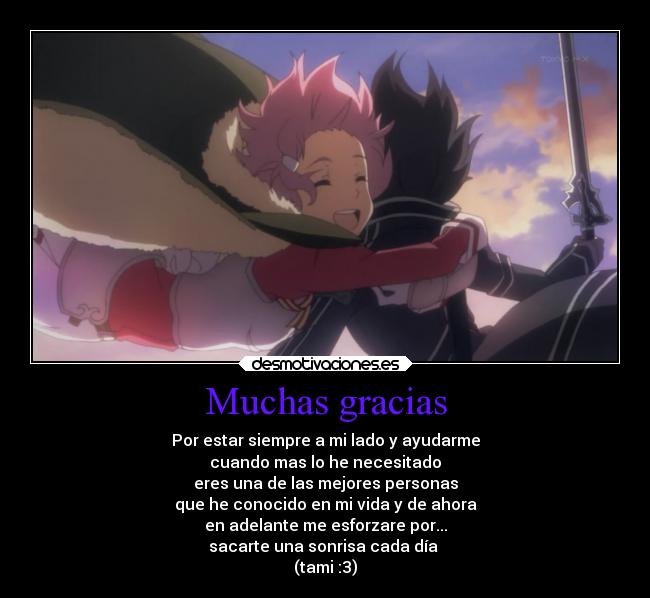 Muchas gracias - Por estar siempre a mi lado y ayudarme
cuando mas lo he necesitado
eres una de las mejores personas
que he conocido en mi vida y de ahora
en adelante me esforzare por...
sacarte una sonrisa cada día
(tami :3)
