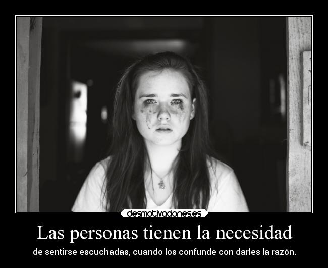Las personas tienen la necesidad - de sentirse escuchadas, cuando los confunde con darles la razón.