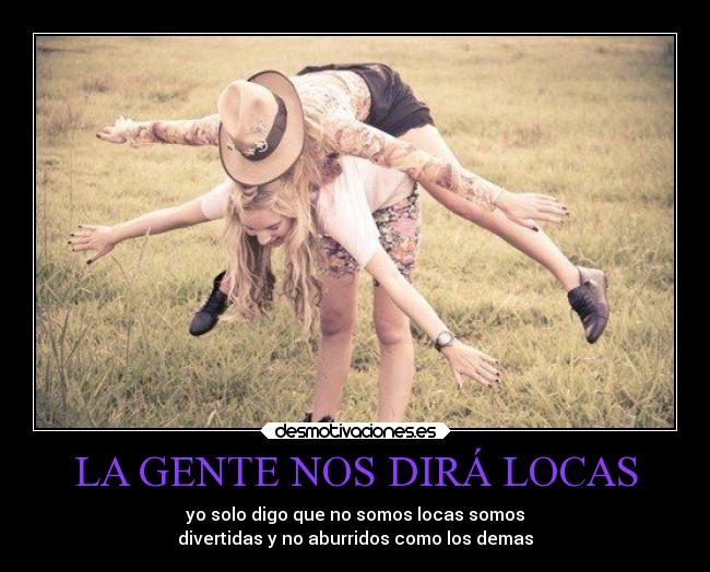 LA GENTE NOS DIRÁ LOCAS - yo solo digo que no somos locas somos
divertidas y no aburridos como los demas