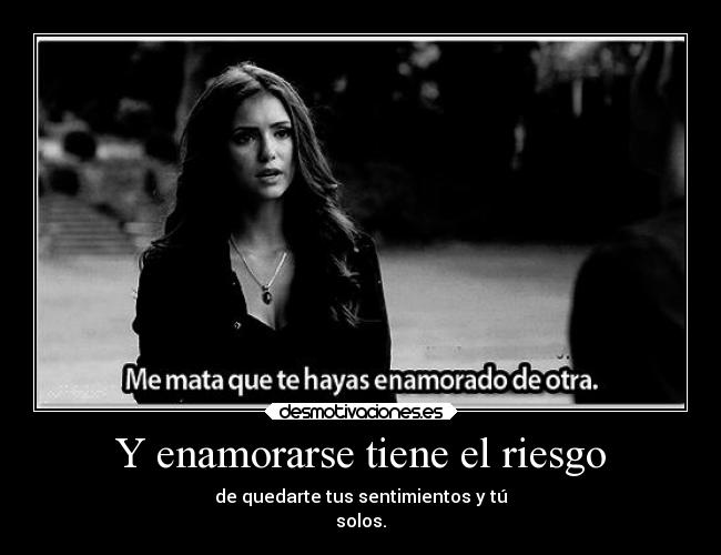 Y enamorarse tiene el riesgo - de quedarte tus sentimientos y tú
solos.