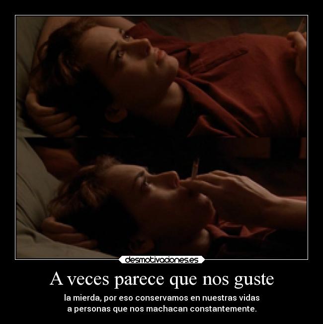 A veces parece que nos guste - la mierda, por eso conservamos en nuestras vidas
a personas que nos machacan constantemente.