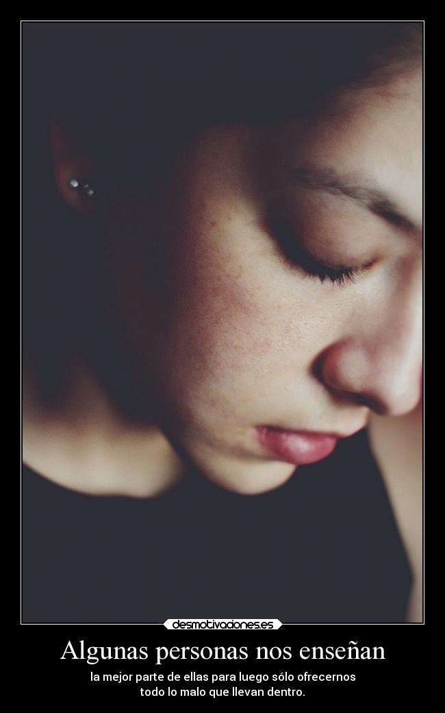 Algunas personas nos enseñan - la mejor parte de ellas para luego sólo ofrecernos
todo lo malo que llevan dentro.