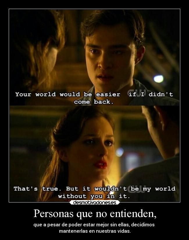 Personas que no entienden, - que a pesar de poder estar mejor sin ellas, decidimos
mantenerlas en nuestras vidas.