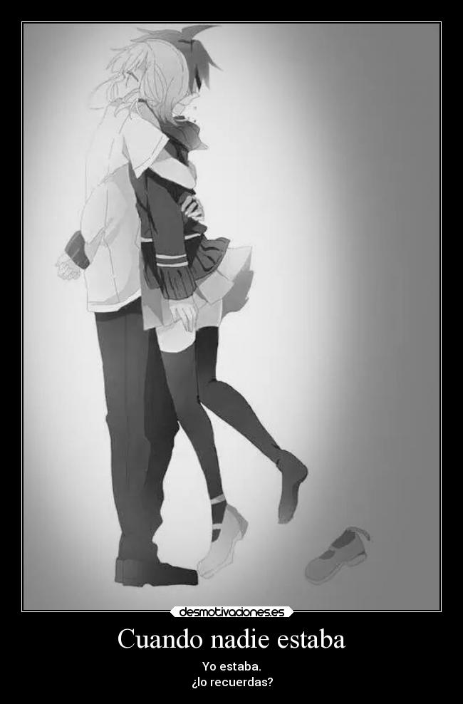 Cuando nadie estaba - Yo estaba.
¿lo recuerdas?