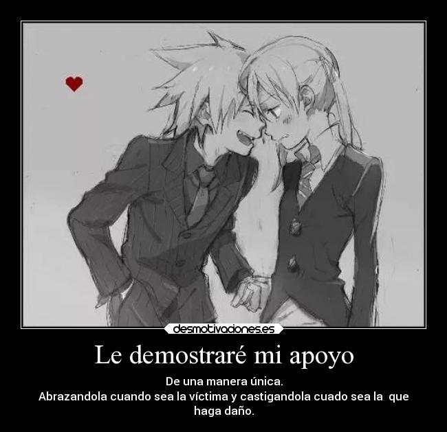 Le demostraré mi apoyo - De una manera única.
Abrazandola cuando sea la víctima y castigandola cuado sea la  que
haga daño.