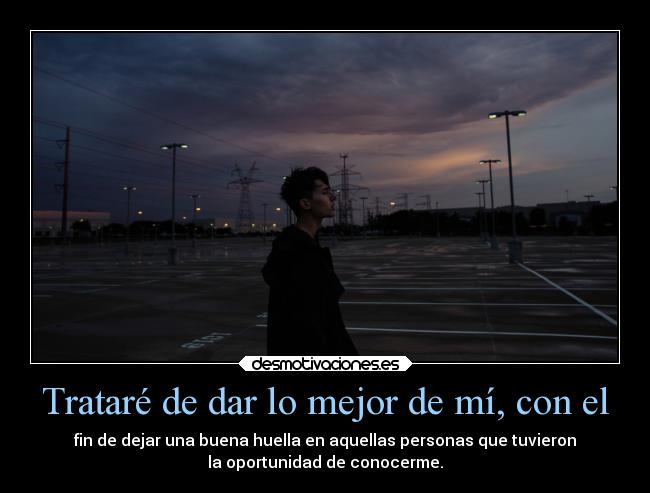 Trataré de dar lo mejor de mí, con el - fin de dejar una buena huella en aquellas personas que tuvieron
la oportunidad de conocerme.