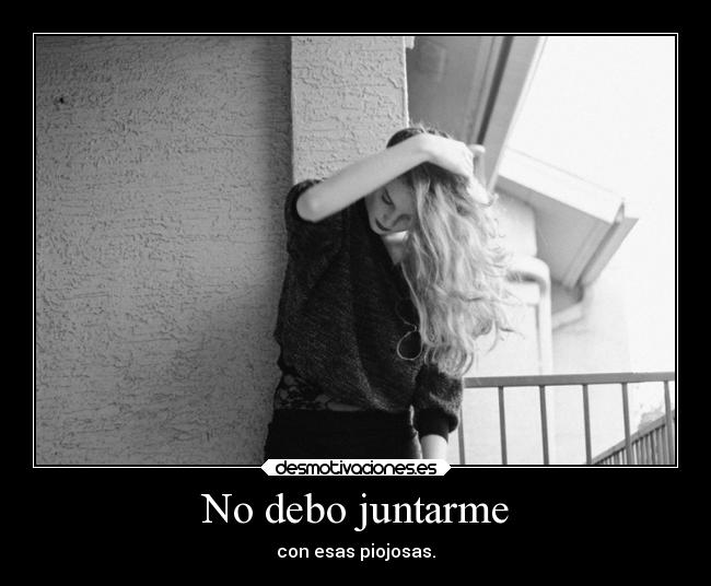 No debo juntarme - con esas piojosas.