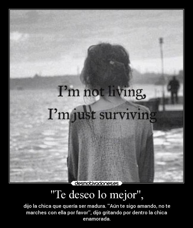 Te deseo lo mejor, - dijo la chica que quería ser madura. Aún te sigo amando, no te
marches con ella por favor, dijo gritando por dentro la chica
enamorada.