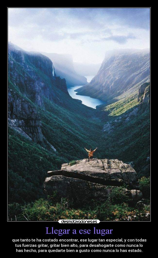 Llegar a ese lugar - que tanto te ha costado encontrar, ese lugar tan especial, y con todas
tus fuerzas gritar, gritar bien alto, para desahogarte como nunca lo
has hecho, para quedarte bien a gusto como nunca lo has estado.