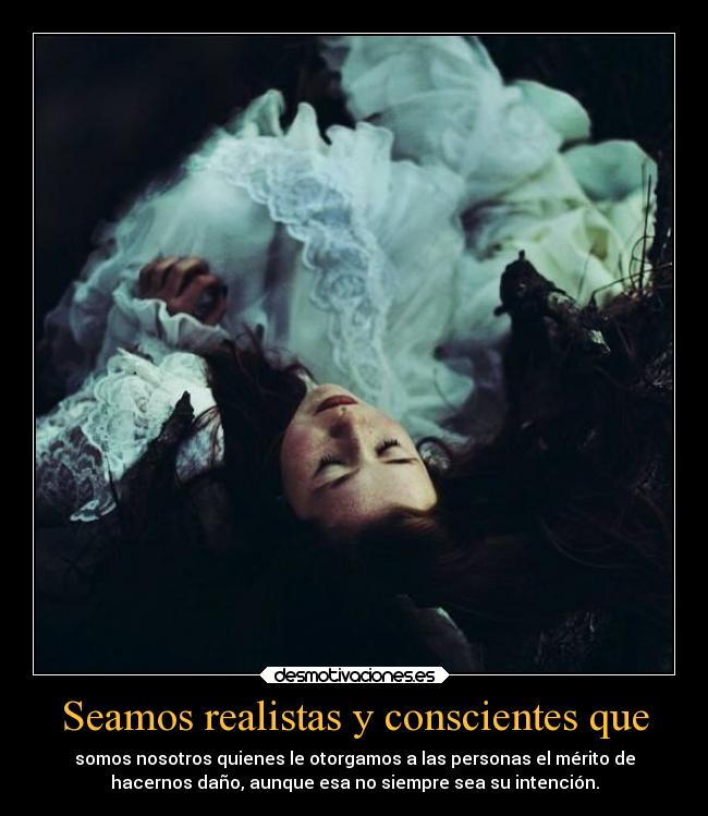 Seamos realistas y conscientes que - somos nosotros quienes le otorgamos a las personas el mérito de
hacernos daño, aunque esa no siempre sea su intención.