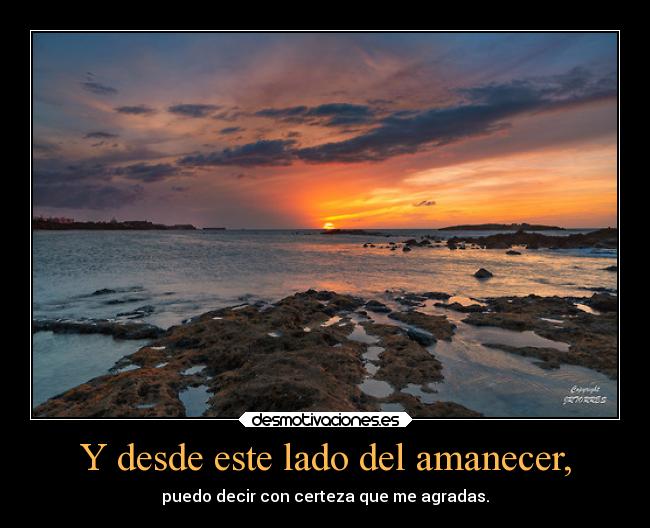 Y desde este lado del amanecer, - puedo decir con certeza que me agradas.