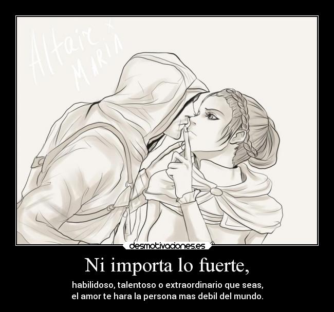 Ni importa lo fuerte, - habilidoso, talentoso o extraordinario que seas,
el amor te hara la persona mas debil del mundo.