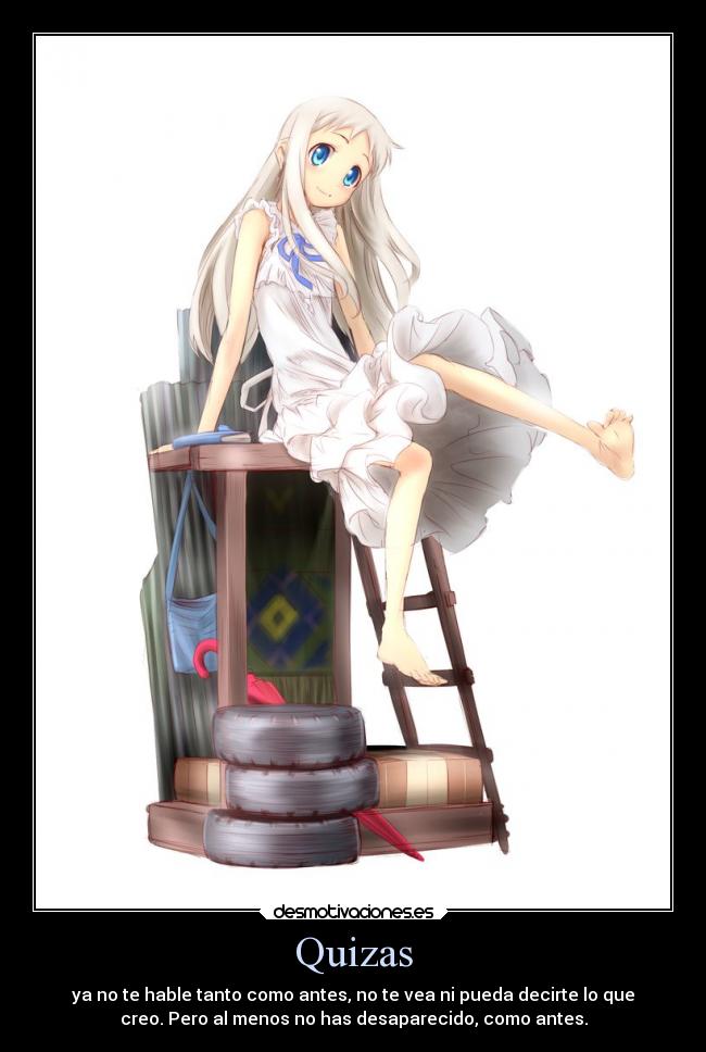Quizas - ya no te hable tanto como antes, no te vea ni pueda decirte lo que
creo. Pero al menos no has desaparecido, como antes.