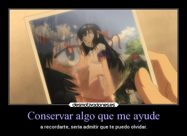 Conservar algo que me ayude - a recordarte, sería admitir que te puedo olvidar.