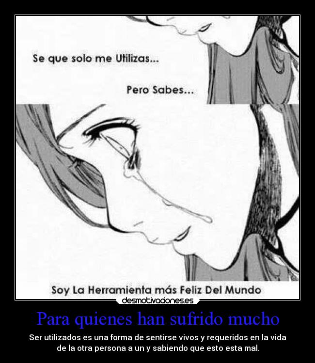 Para quienes han sufrido mucho - Ser utilizados es una forma de sentirse vivos y requeridos en la vida
de la otra persona a un y sabiendo que esto esta mal.